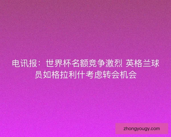 电讯报：世界杯名额竞争激烈 英格兰球员如格拉利什考虑转会机会