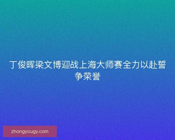 丁俊晖梁文博迎战上海大师赛全力以赴誓争荣誉