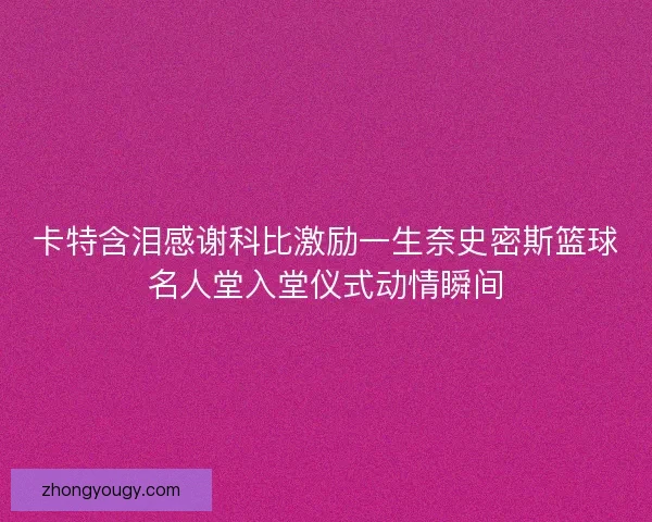 卡特含泪感谢科比激励一生奈史密斯篮球名人堂入堂仪式动情瞬间
