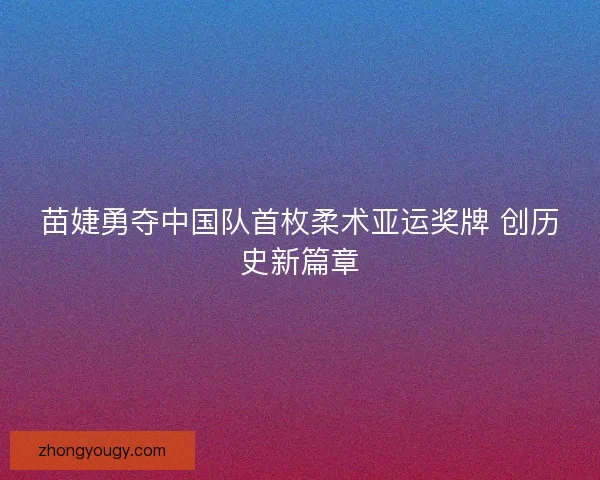 苗婕勇夺中国队首枚柔术亚运奖牌 创历史新篇章