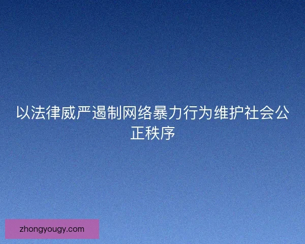以法律威严遏制网络暴力行为维护社会公正秩序