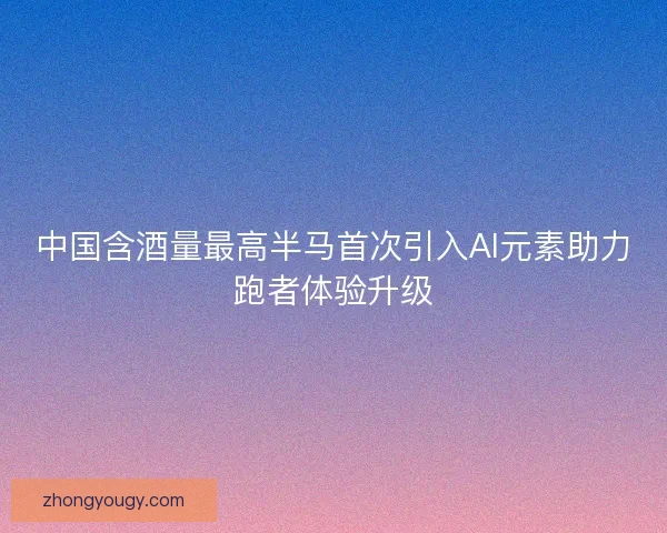 中国含酒量最高半马首次引入AI元素助力跑者体验升级