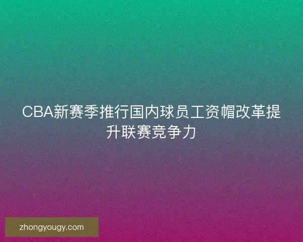 CBA新赛季推行国内球员工资帽改革提升联赛竞争力