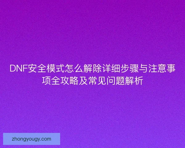 DNF安全模式怎么解除详细步骤与注意事项全攻略及常见问题解析