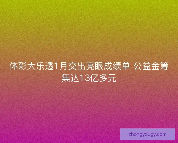 体彩大乐透1月交出亮眼成绩单 公益金筹集达13亿多元