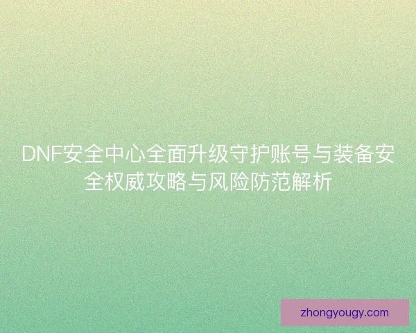 DNF安全中心全面升级守护账号与装备安全权威攻略与风险防范解析