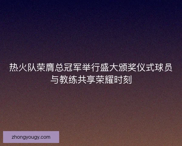 热火队荣膺总冠军举行盛大颁奖仪式球员与教练共享荣耀时刻